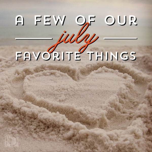 A few of our favorite things: July