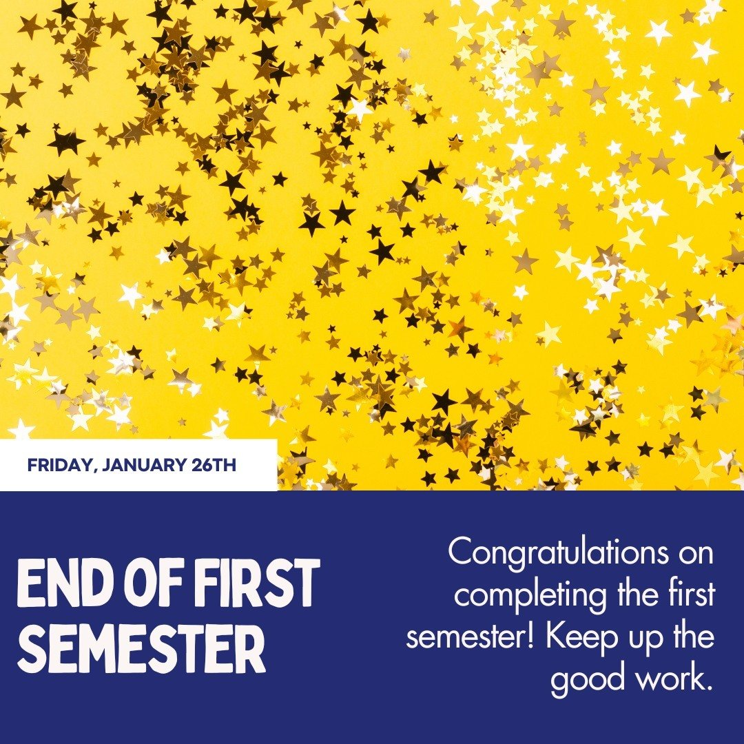 The end of our first semester is Today, Friday, January 26th. Congratulations on completing the first semester! Keep up the good work.