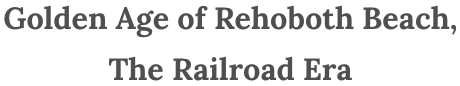 Golden Age of Rehoboth Beach,         The Railroad Era