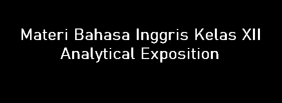 Materi Bahasa Inggris Kelas XII - Analytical Exposition Materi Bahasa Inggris Kelas XII - Analytical Exposition