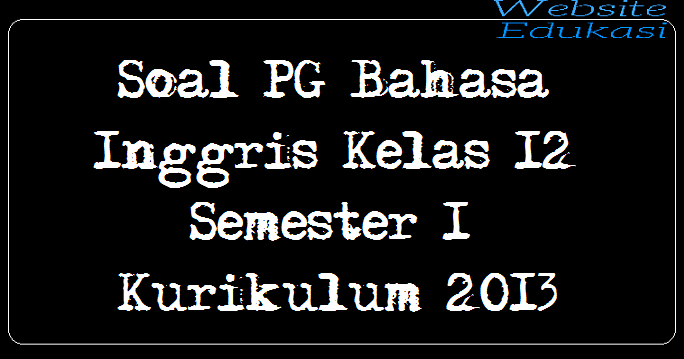 Soal PG Bahasa Inggris Kelas 12 Semester 1 Kurikulum 2013 Part 2 Soal PG Bahasa Inggris Kelas 12 Semester 1 Kurikulum 2013 Part 2
