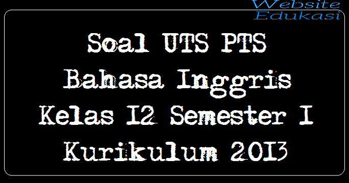 Soal UTS PTS Bahasa Inggris Kelas 12 Semester 1 Kurikulum 2013 Soal UTS PTS Bahasa Inggris Kelas 12 Semester 1 Kurikulum 2013
