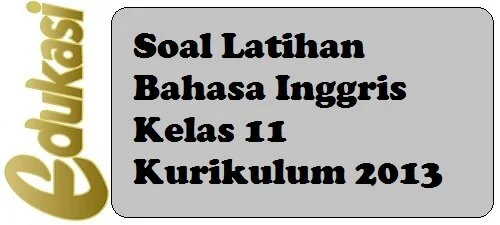 Soal Latihan Bahasa Inggris Kelas 11 Kurikulum 2013 Soal Latihan Bahasa Inggris Kelas 11 Kurikulum 2013