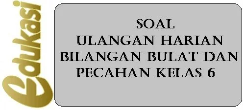 Soal Ulangan Harian Bilangan Bulat dan Pecahan Kelas 6 Soal Ulangan Harian Bilangan Bulat dan Pecahan Kelas 6