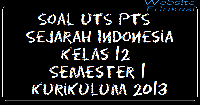 Soal UTS PTS Sejarah Indonesia Kelas 12 Semester 1 Kurikulum 2013 Soal UTS PTS Sejarah Indonesia Kelas 12 Semester 1 Kurikulum 2013