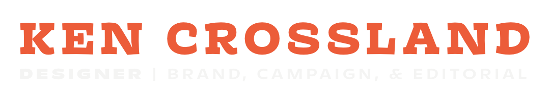 Ken Crossland, Designer | Brand, Campaign, & Editorial