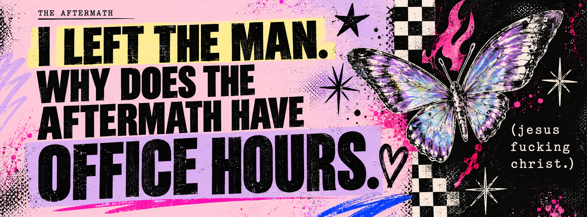 The aftermath. I left the man. Why does the aftermath have office hours. (jesus fucking christ.) Pink and lilac zine typography with a silver butterfly.