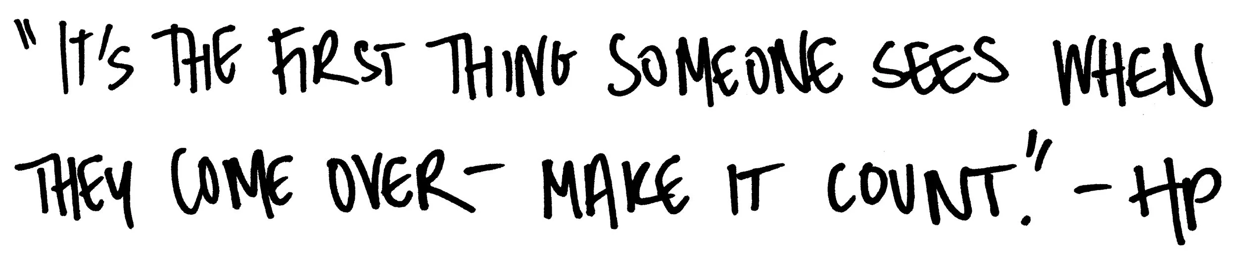 The first thing someone sees when they come over— make it count. -HP