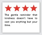 4 Stars: The gentle reminer that kindness doesn't have to cost you anything but your time.
