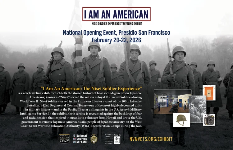 The National Veterans Network's Nisei Soldier Traveling exhibit "I Am An American" poster with a photo of the nisei veteran soldiers in black and white.  Opening event at the Presidio San Francisco, 2/20-2/22/26.
