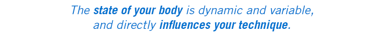 The state of your body is dynamic and variable, and directly influences your technique.