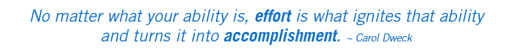 No matter what your ability is, effort is what ignites that ability and turns it into accomplishment ~ Carol Dweck