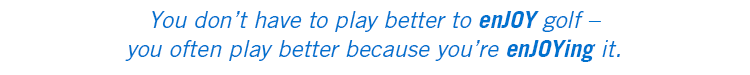 You don't have to play better to enJOY golf – you often play better because you're enJOYing it.