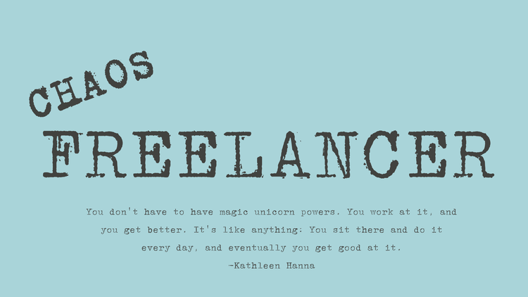 Graphic says: Chaos Freelancer and underneath, a quote from Kathleen Hanna. 

"You don't have to have magic unicorn powers. You work at it, and you get better. It's like anything: You sit there and do it every day, and eventually you get good at it."