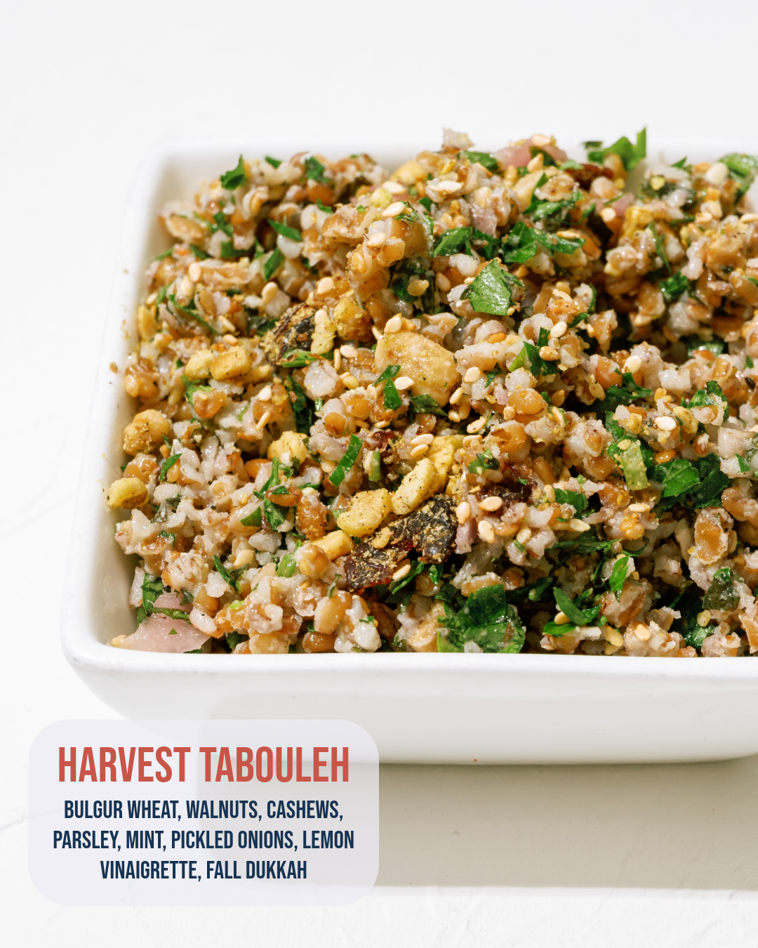 Harvest Tabouleh: Bulgur wheat with walnuts, cashews, parsley, mint and pickled onions, finished with lemon vinaigrette and fall dukkah.