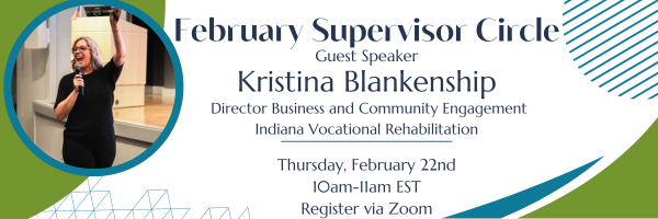 February Supervisor Circle 
Guest Speaker
Kristina Blankenship 
Director Business and Community Engagement Indiana Vocational Rehabilitation 
Thursday, February 22nd
10am-11am EST
Register via Zoom