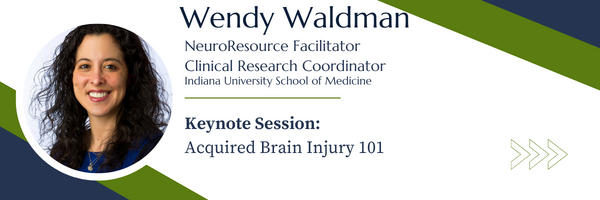 Wendy Waldman 
Neuro Resource Facilitator 
Clinical research Coordinator 
Indiana University School of Medicine
Keynote Session: Acquired Brain Injury 101