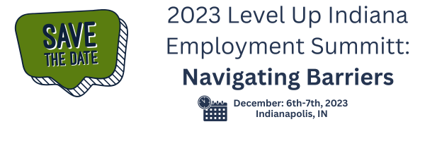 Save The Date
2023 Level Up Indiana Employment Summit titled Navigating Barriers. 
On December 6th and 7th 2023 in Indianapolis, Indiana.