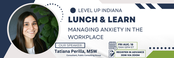 Level UP Indiana
Lunch and Learn
Title: Managing Anxiety in the Workplace
Friday, August 18th 11am to 12pm ET
Our speaker is Tatiana Perilla, MSW as a Consultant at Publick Consulting Group