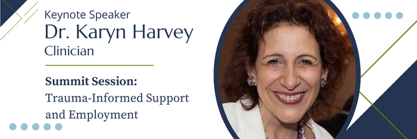 Keynote Speaker:
Dr. Karyn Harvey 
Clinician
Summit Session: 
Trauma-Informed Support and Employment 