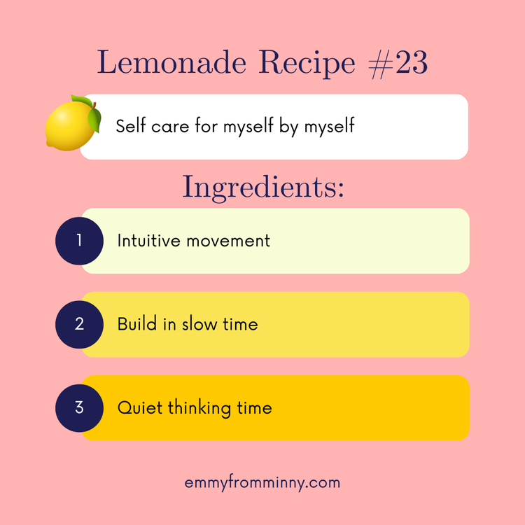 Lemonade Recipe #23: Lemon: Self care for myself by myself. Ingredients: intuitive movement, build in slow time, quiet thinking time.