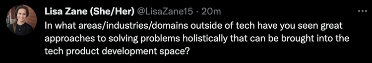 Tweet from @LisaZane15: In what areas/industries/domains outside of tech have you seen great approaches to solving problems holistically that can be brought into the tech product development space?