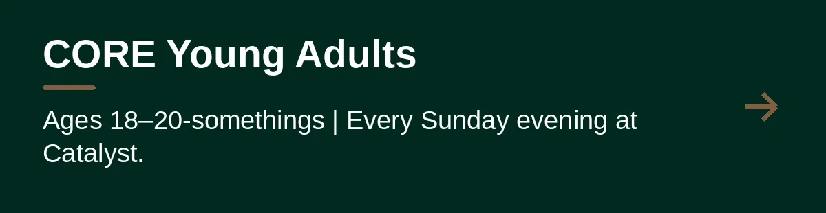 CORE Young Adults. Ages 18–20-somethings | Every Sunday evening at Catalyst.