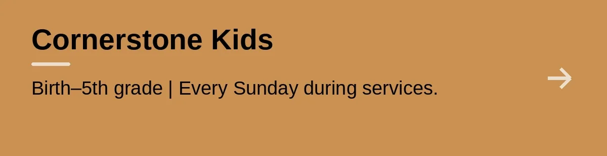 Cornerstone Kids. Birth–5th grade | Every Sunday during services.