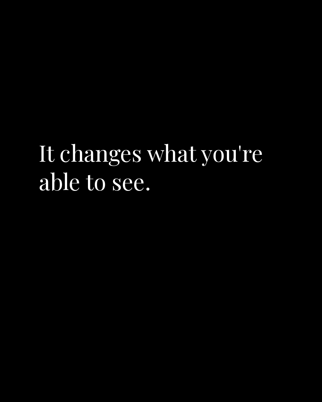 It changes what you’re able to see.