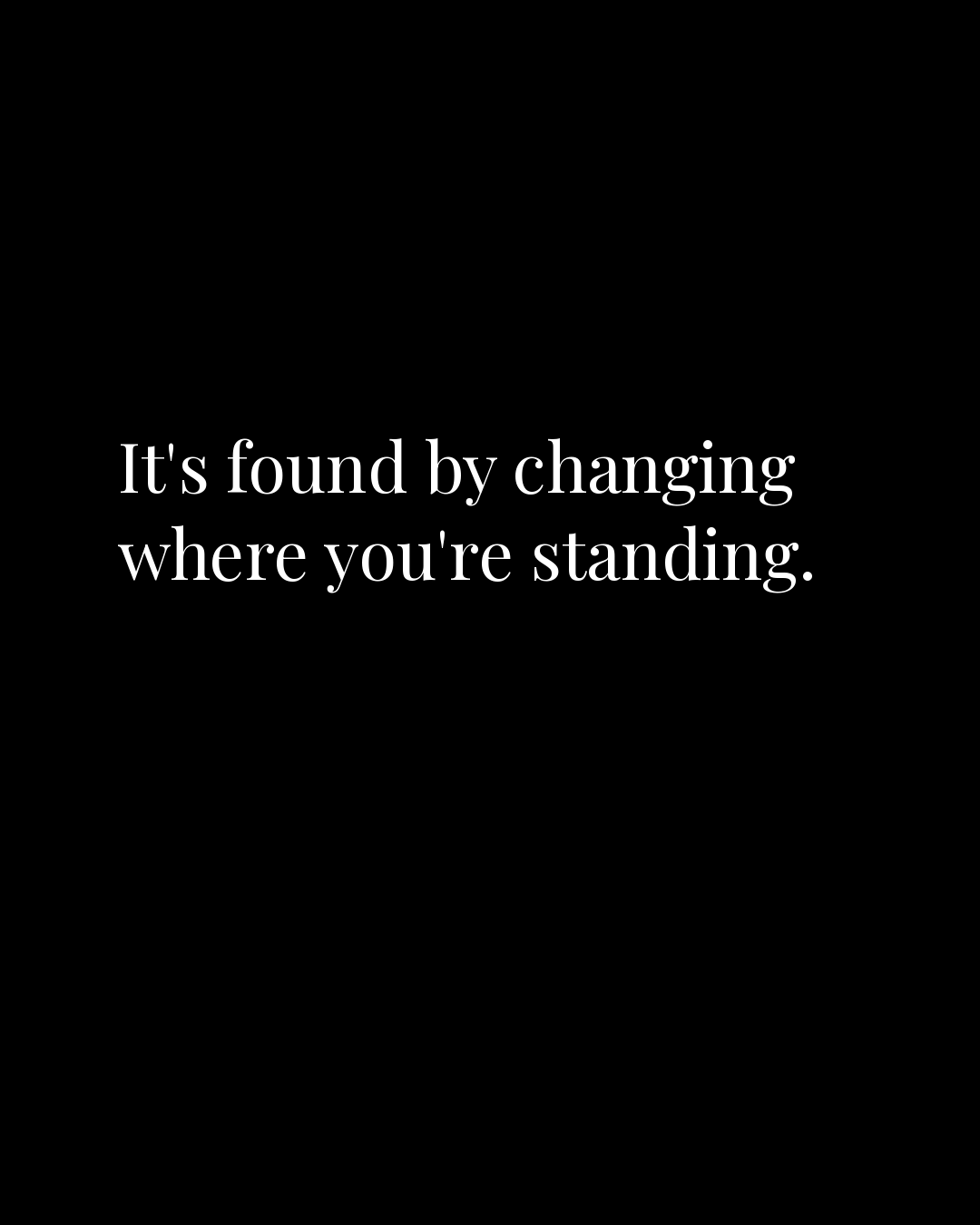 It’s found by changing where you’re standing.
