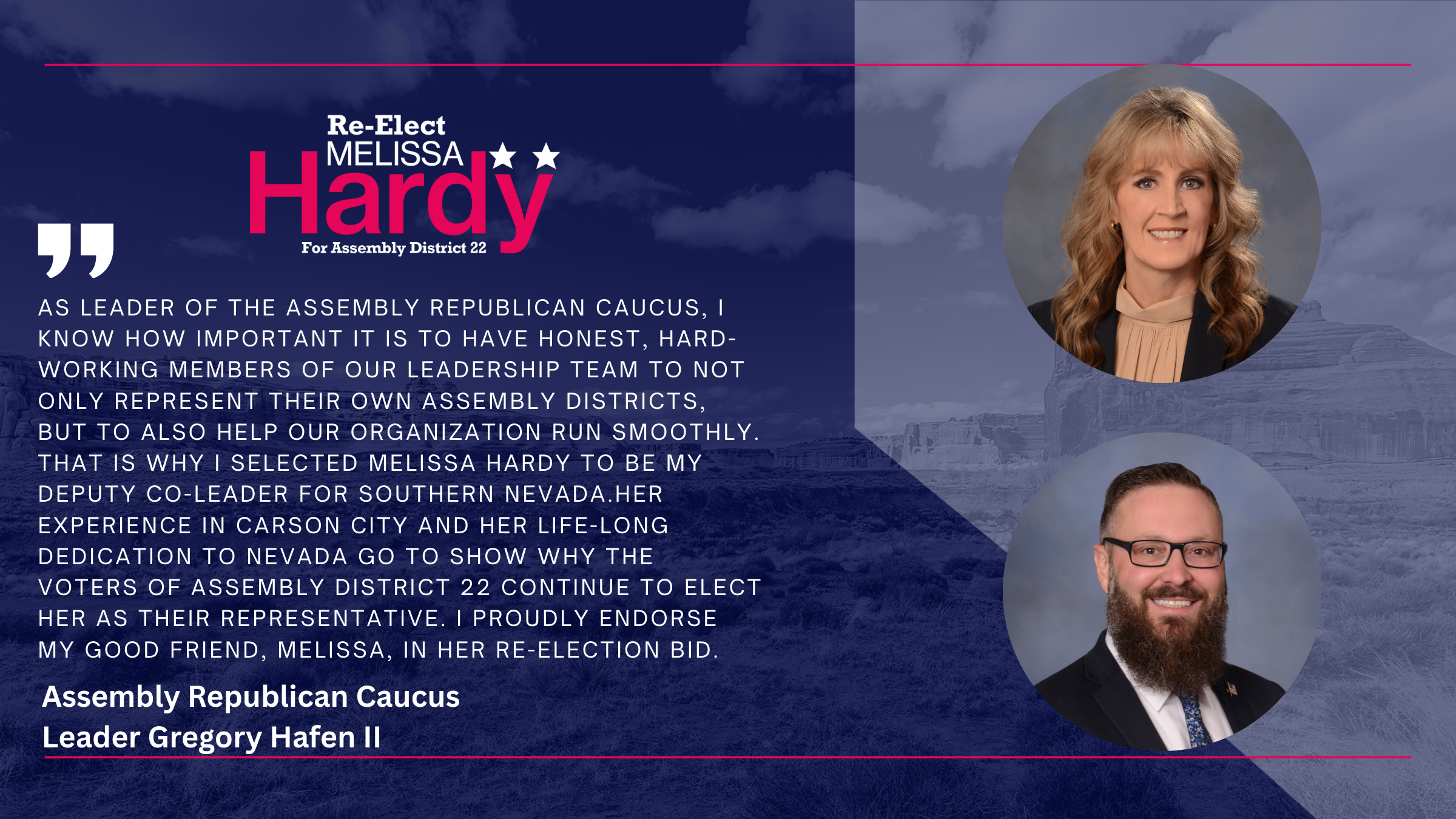 Assembly Republican Caucus Leader Gregory Hafen the Second, endorsement of Melissa Hardy. He selected her as his deputy leader for Southern Nevada and proudly endorses her.
