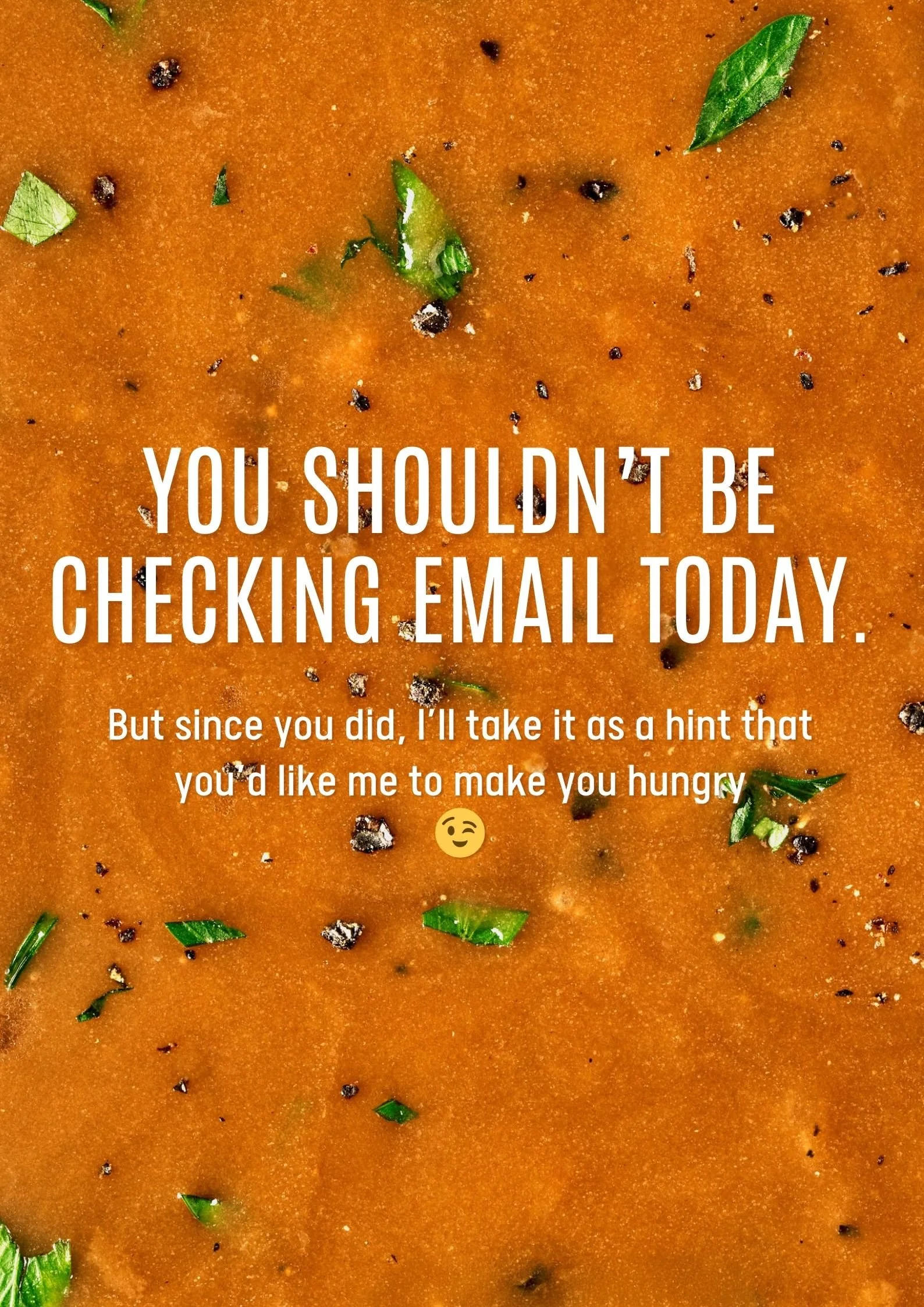 YOU SHOULDN’T BE CHECKING EMAIL TODAY.