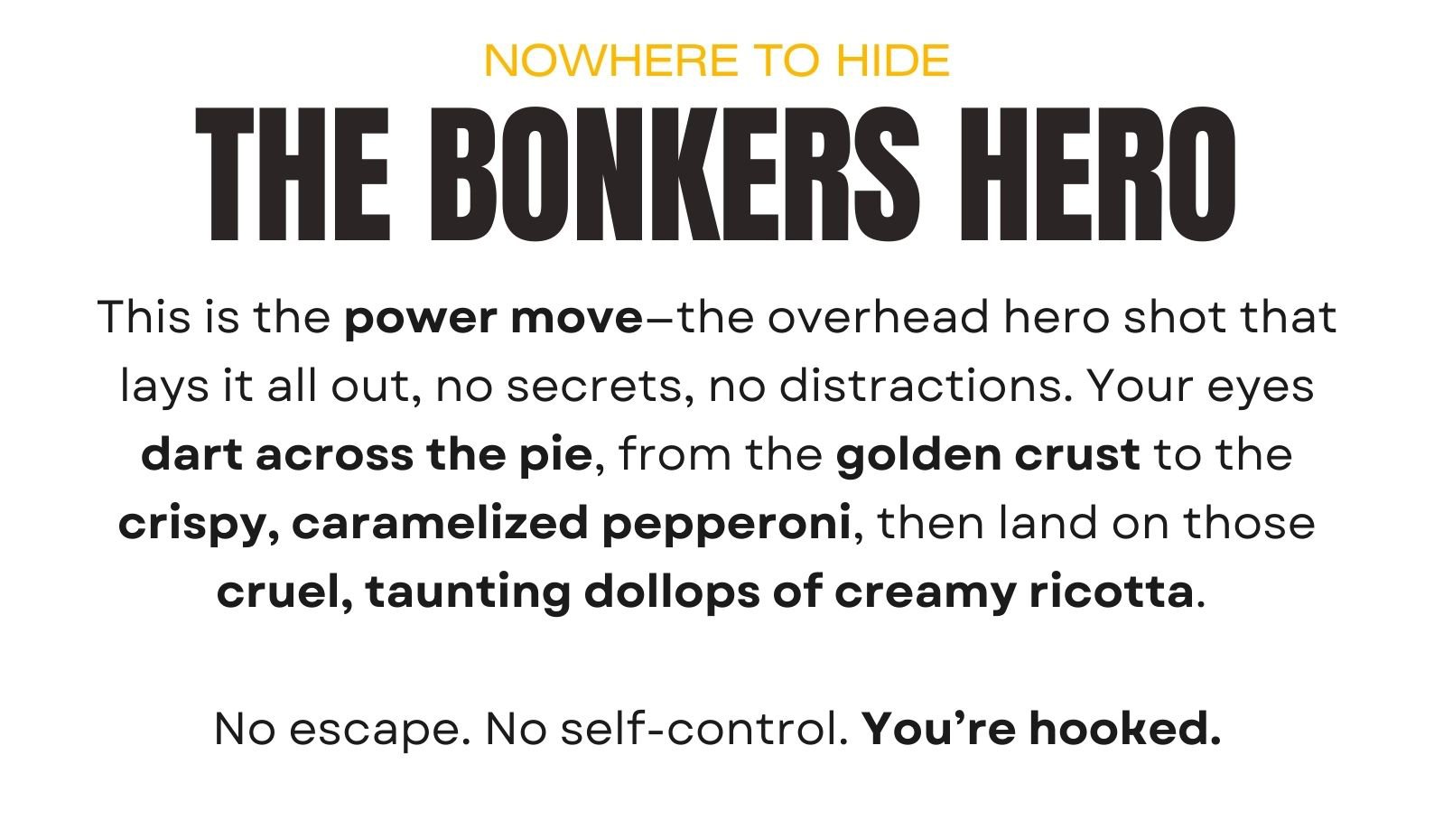 This is the power move—the overhead hero shot that lays it all out, no secrets, no distractions. Your eyes dart across the pie, from the golden crust to the crispy, caramelized pepperoni, then land on those cruel, taunting dollops of creamy ricotta.  No escape. No self-control. You’re hooked.