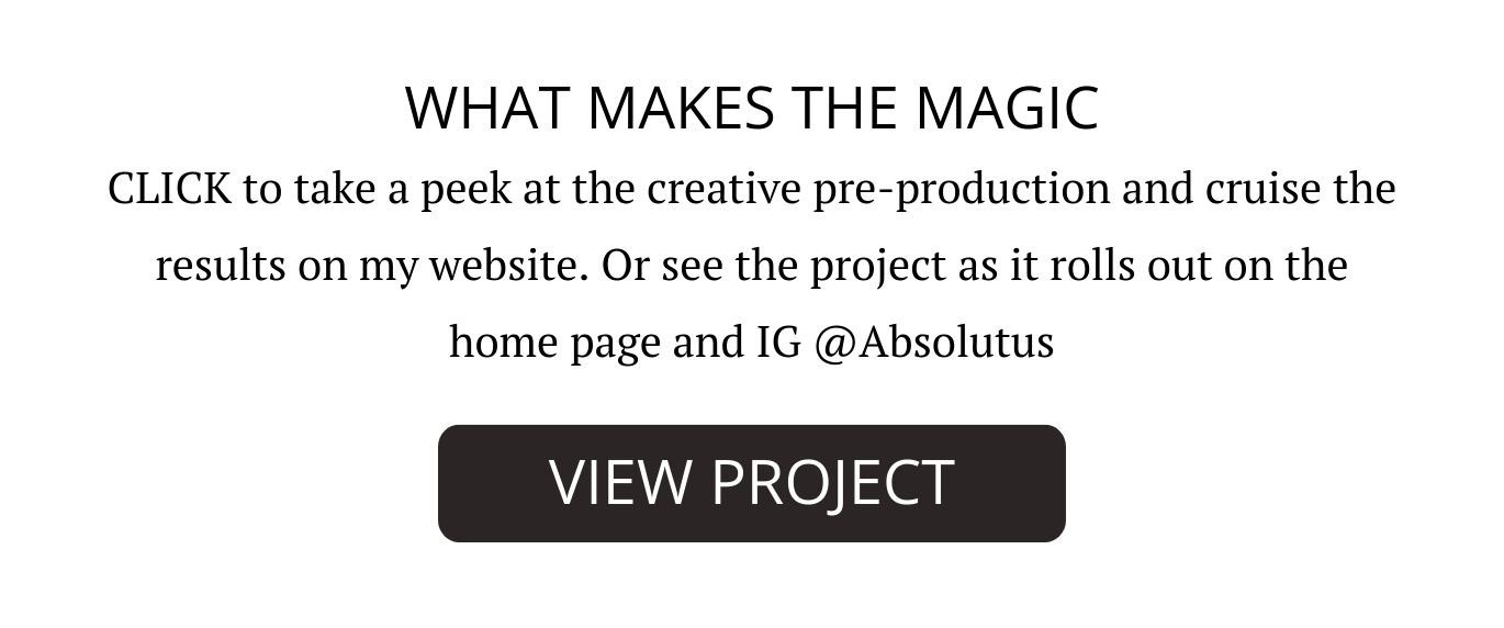 WHAT MAKES THE MAGIC CLICK to take a peek at the creative pre-production and cruise the results on my website. Or see the project all it rolls out on the home page and IG @Absolutus