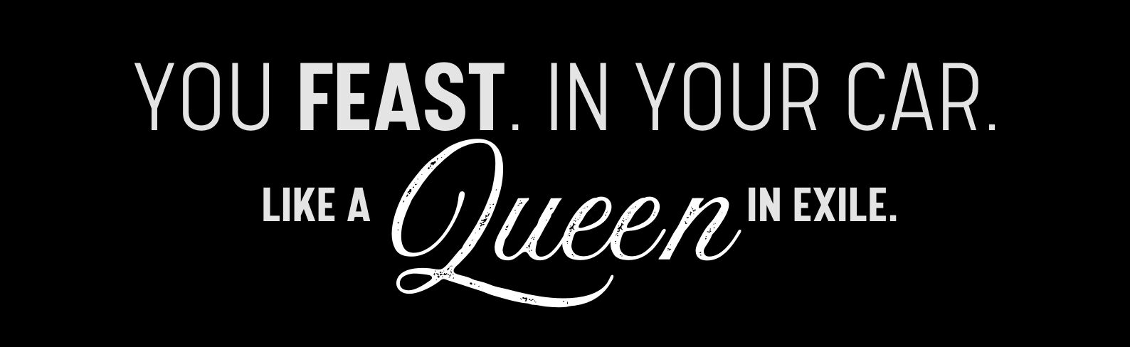 You feast. In your car. Like a queen in exile.