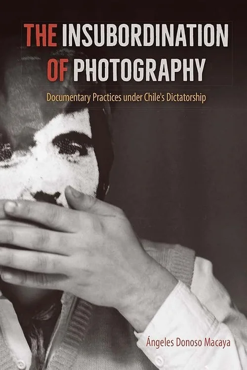 Cover of The Insubordination of Photography: Documentary Practices under Chile’s Dictatorship