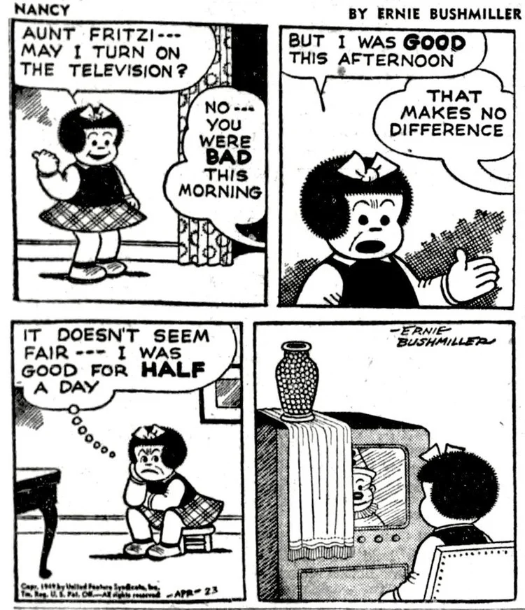 Nancy comic strip that's literally the same as above, only she says she wants to watch TV. But since she was half-good today, she covers half of the TV with a towel and watches the other half. 