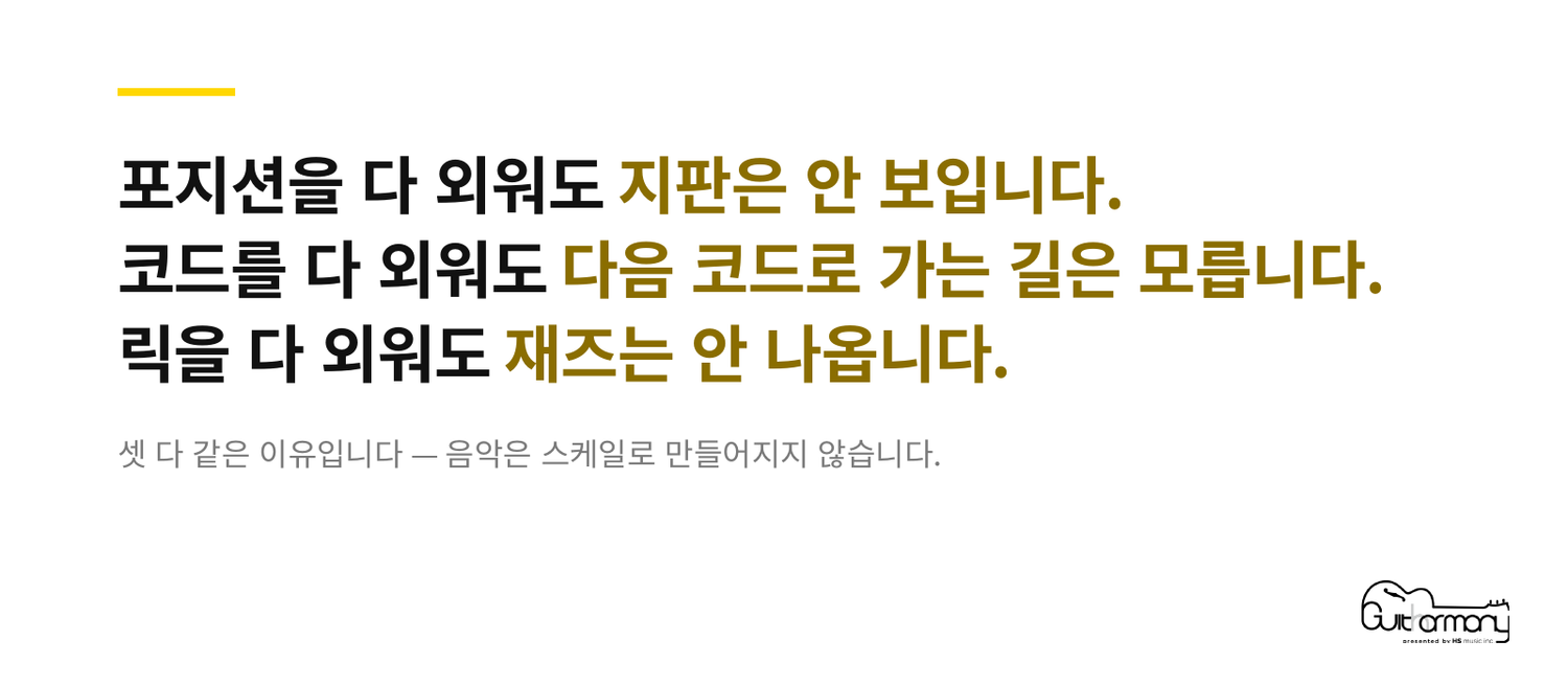 포지션을 다 외워도 지판은 안 보입니다. 코드를 다 외워도 다음 코드로 가는 길은 모릅니다. 릭을 다 외워도 재즈는 안 나옵니다.
