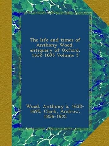 
     The Life and Times of Anthony Wood, Antiquary of Oxford, 1632-1695
    