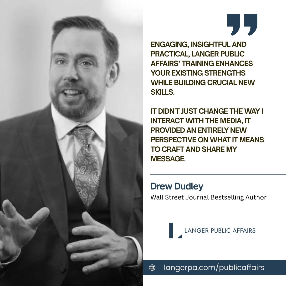 Testimonial for Langer Public Affairs media training from Drew Dudley, Wall Street Journal bestselling author: it provided an entirely new perspective on how to craft and share my message.