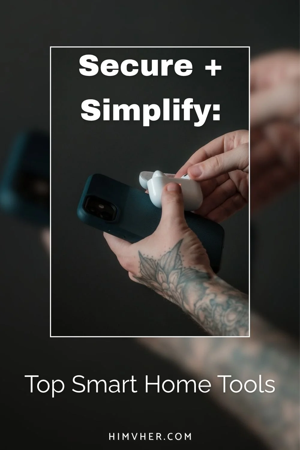 Tattooed hand holding phone and smart earbuds with text ‘Secure + Simplify: Top Smart Home Tools’ from himvher.com blog.