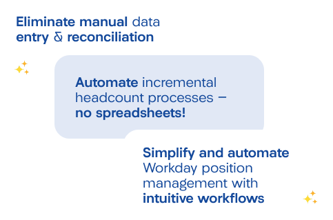 Eliminate manual data entry and reconciliation. Automate incremental headcount processes. Simplify and automate workday position management with intuitive workflows.