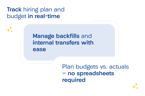 Track hiring plans and budget in real-time. Manage backfills and internal transfers. Plan budgets with no spreadsheets required.
