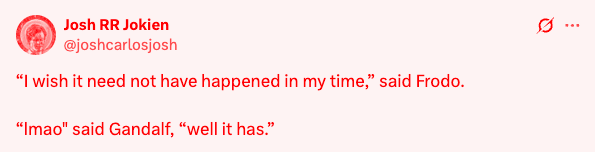A tweet from Joshcarlosjosh that reads: "I wish it need not have happened in my time," said Frodo.
"Imao" said Gandalf, "well it has."