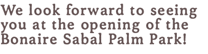 Wij kijken ernaar uit u te zien bij de opening van het Bonaire Sabal Palm Park!