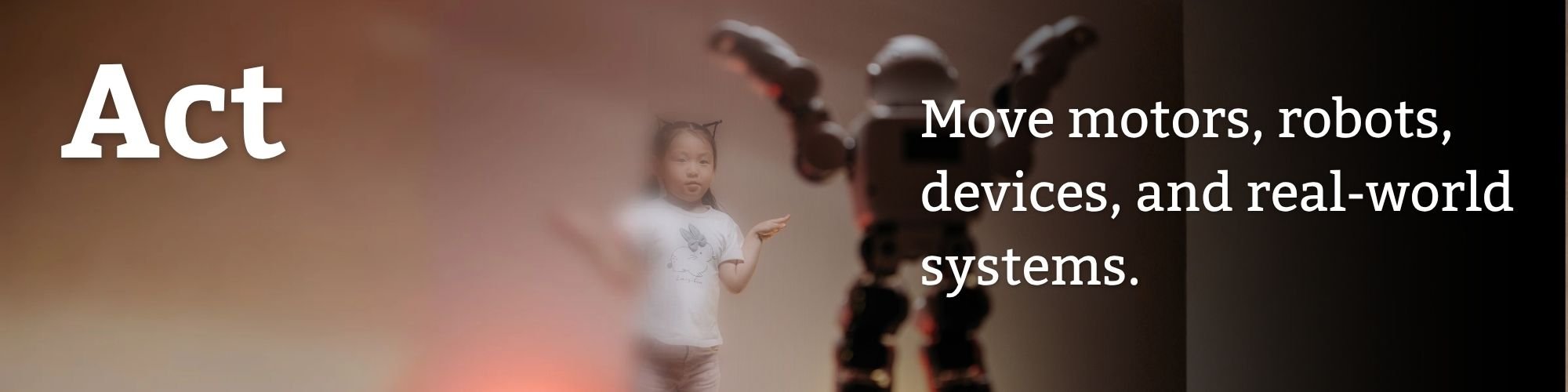 Act: move motors, robots and real-world systems