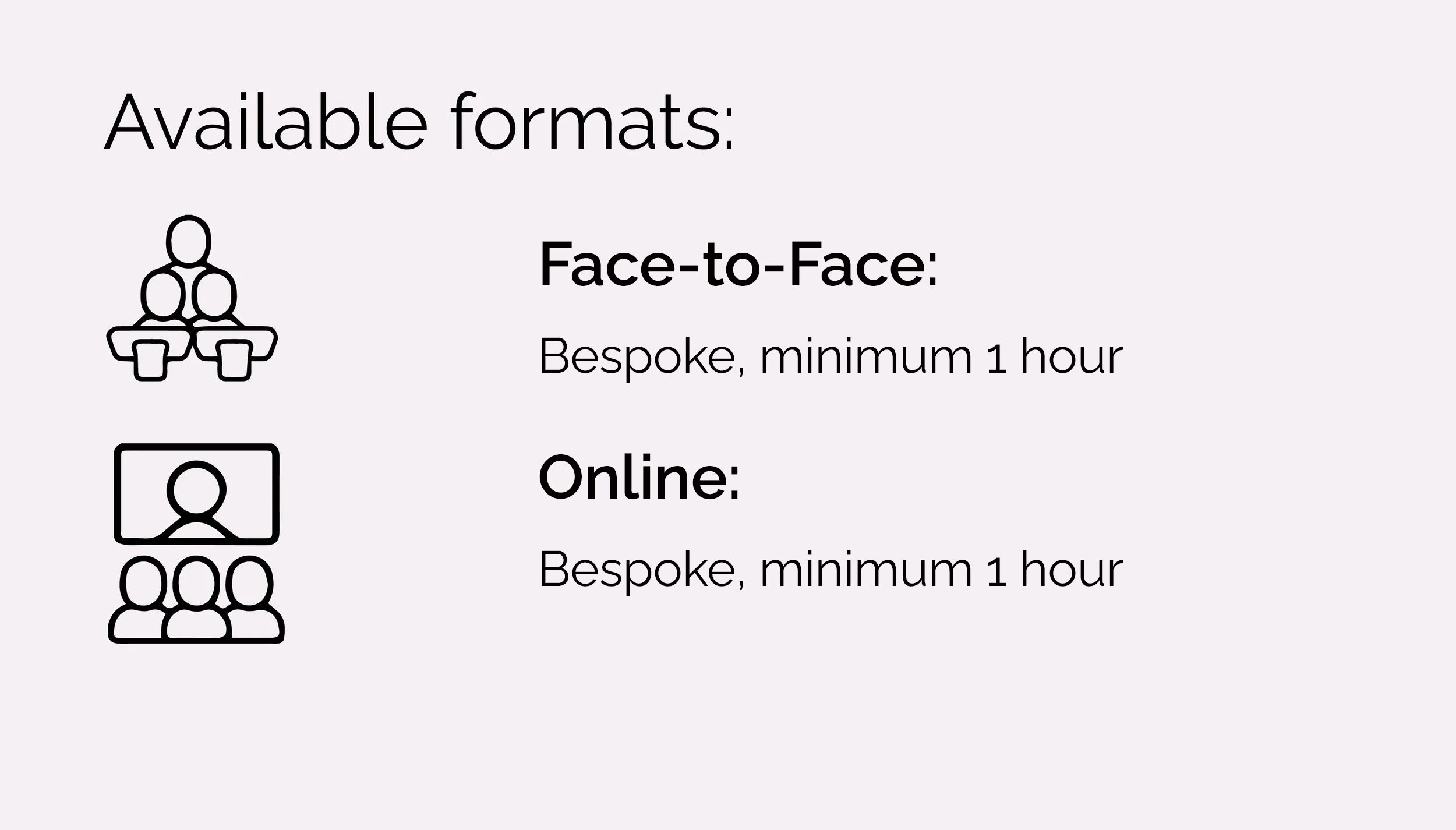 Face-to-Face:
1 x 4 hour session.
Online:
1 x 5-hour video conferencing
session