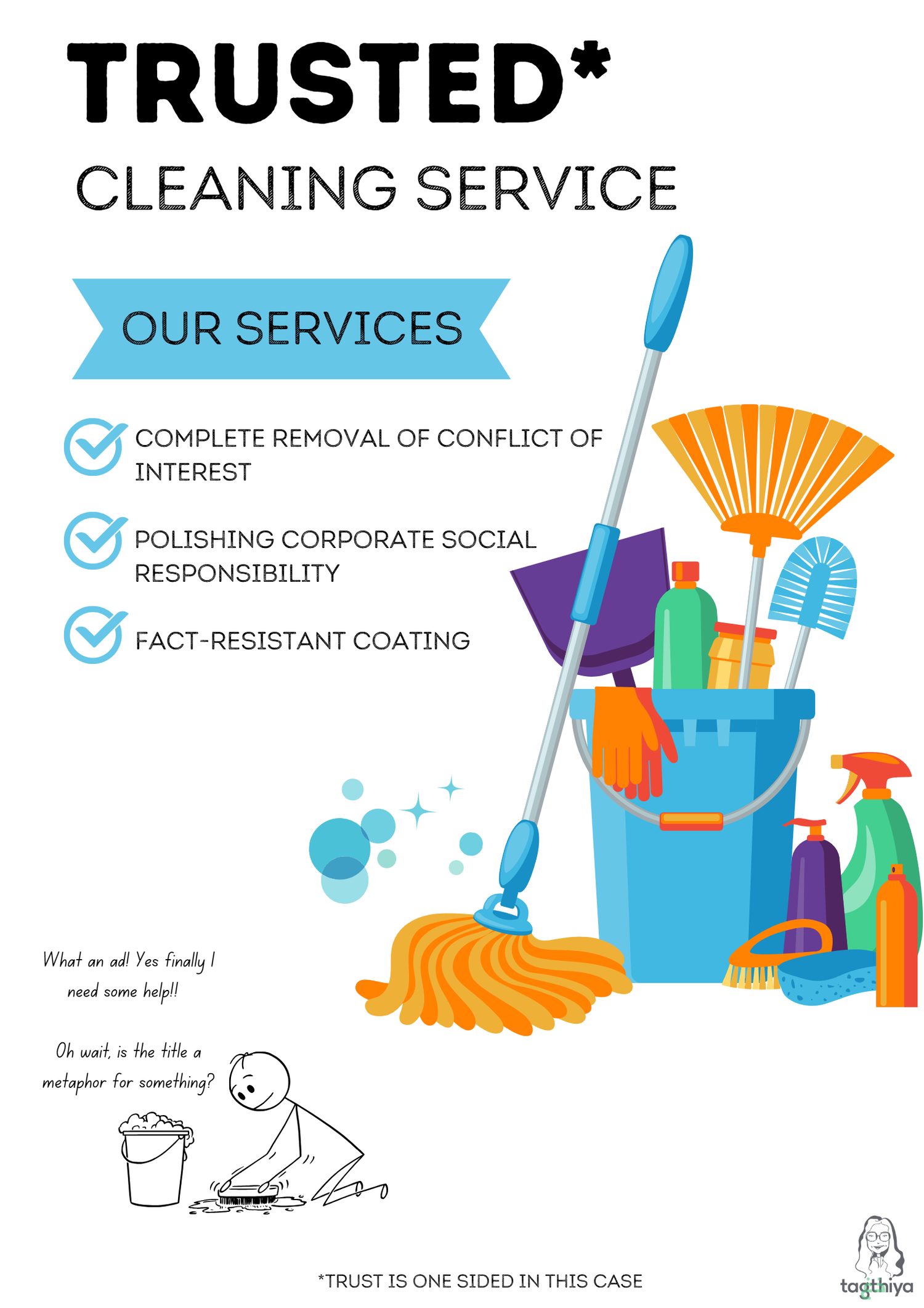 Trusted* Cleaning Service Our services Complete removal of conflict of interest Polishing corporate social responsibility Fact-resistant coating What an ad! Yes finally I need some help!! Oh wait, is the title a metaphor for something? *Trust is one sided in this case