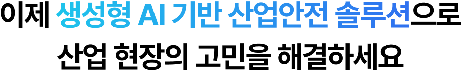 이제 생성형 AI 기반 산업안전 솔루션으로 산업 현장의 고민을 해결하세요