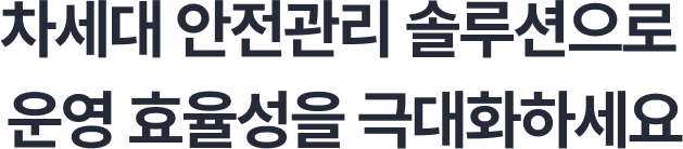 차세대 안전관리 솔루션으로 운영 효율성을 극대화하세요